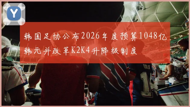 韩国足协公布2026年度预算1048亿韩元并改革K2K4升降级制度