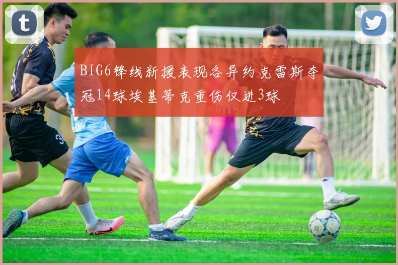 BIG6锋线新援表现各异约克雷斯夺冠14球埃基蒂克重伤仅进3球