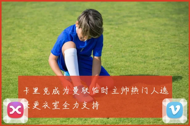 卡里克成为曼联临时主帅热门人选获更衣室全力支持