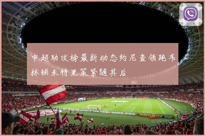 中超助攻榜最新动态约尼查领跑韦林顿米特里策紧随其后
