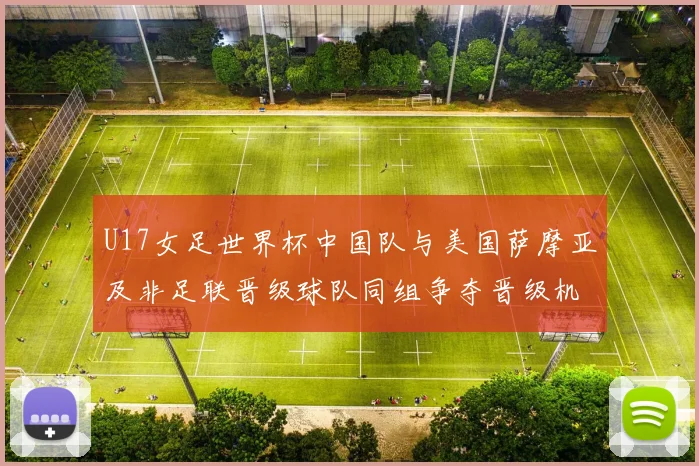 U17女足世界杯中国队与美国萨摩亚及非足联晋级球队同组争夺晋级机会