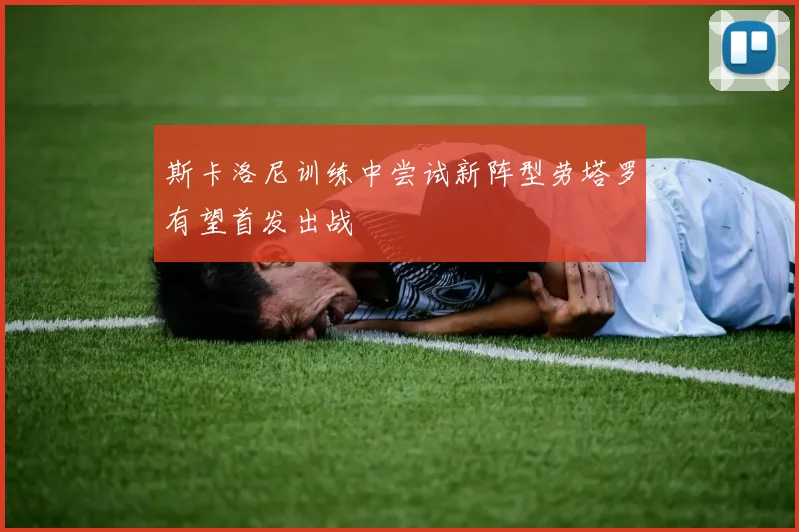 斯卡洛尼训练中尝试新阵型劳塔罗有望首发出战