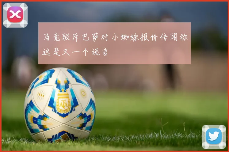 马竞驳斥巴萨对小蜘蛛报价传闻称这是又一个谎言