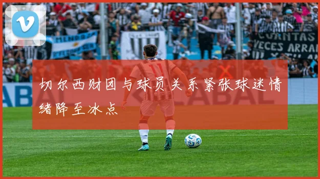 切尔西财团与球员关系紧张球迷情绪降至冰点