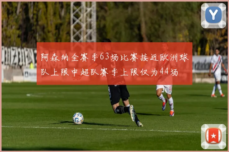 阿森纳全赛季63场比赛接近欧洲球队上限中超队赛季上限仅为44场