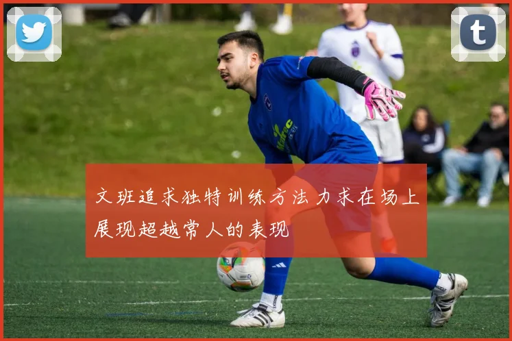 文班追求独特训练方法力求在场上展现超越常人的表现
