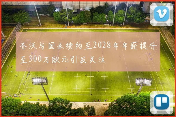 齐沃与国米续约至2028年年薪提升至300万欧元引发关注