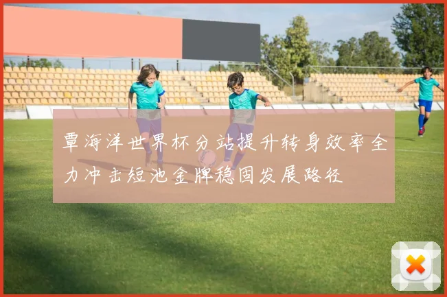 覃海洋世界杯分站提升转身效率全力冲击短池金牌稳固发展路径